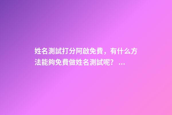 姓名測試打分阿啟免費，有什么方法能夠免費做姓名測試呢？ 阿啟姓名緣分配對，麻煩幫我測測名字，鄭子恒，謝了…